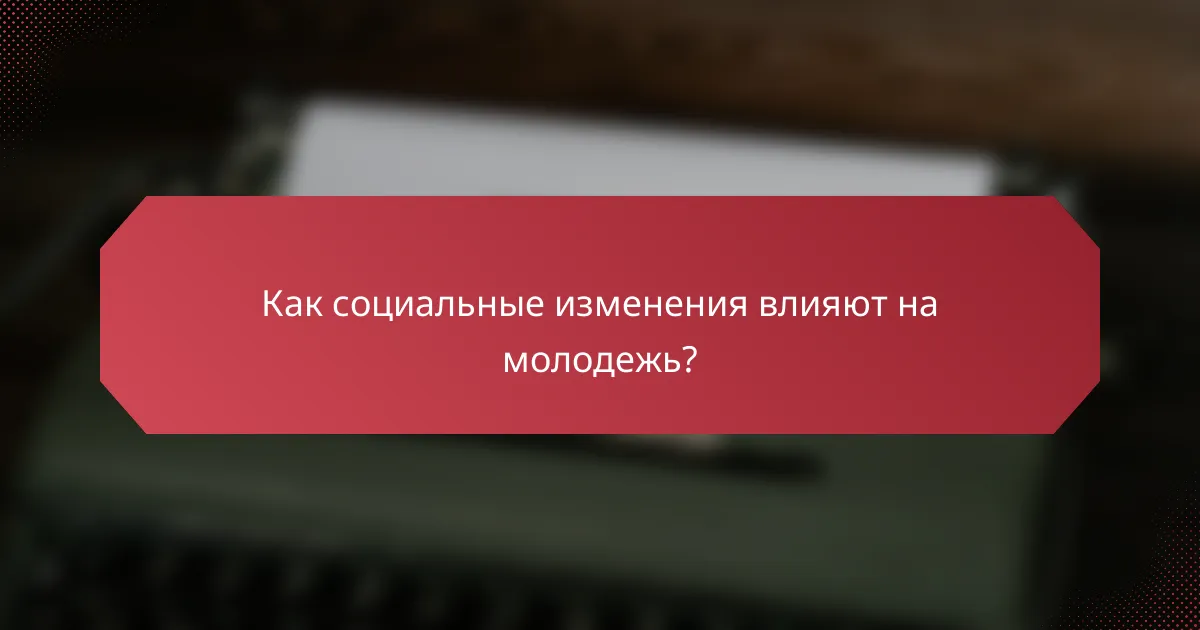 Как социальные изменения влияют на молодежь?