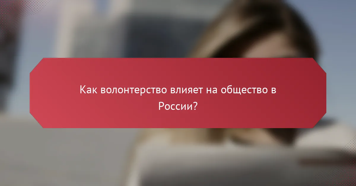 Как волонтерство влияет на общество в России?