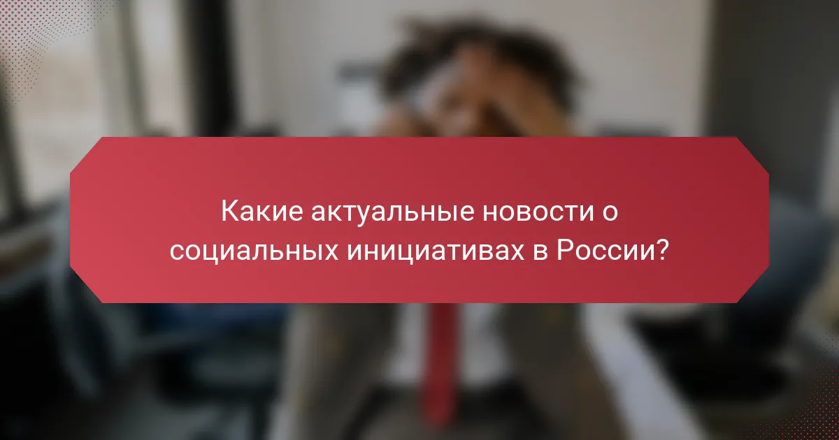 Какие актуальные новости о социальных инициативах в России?