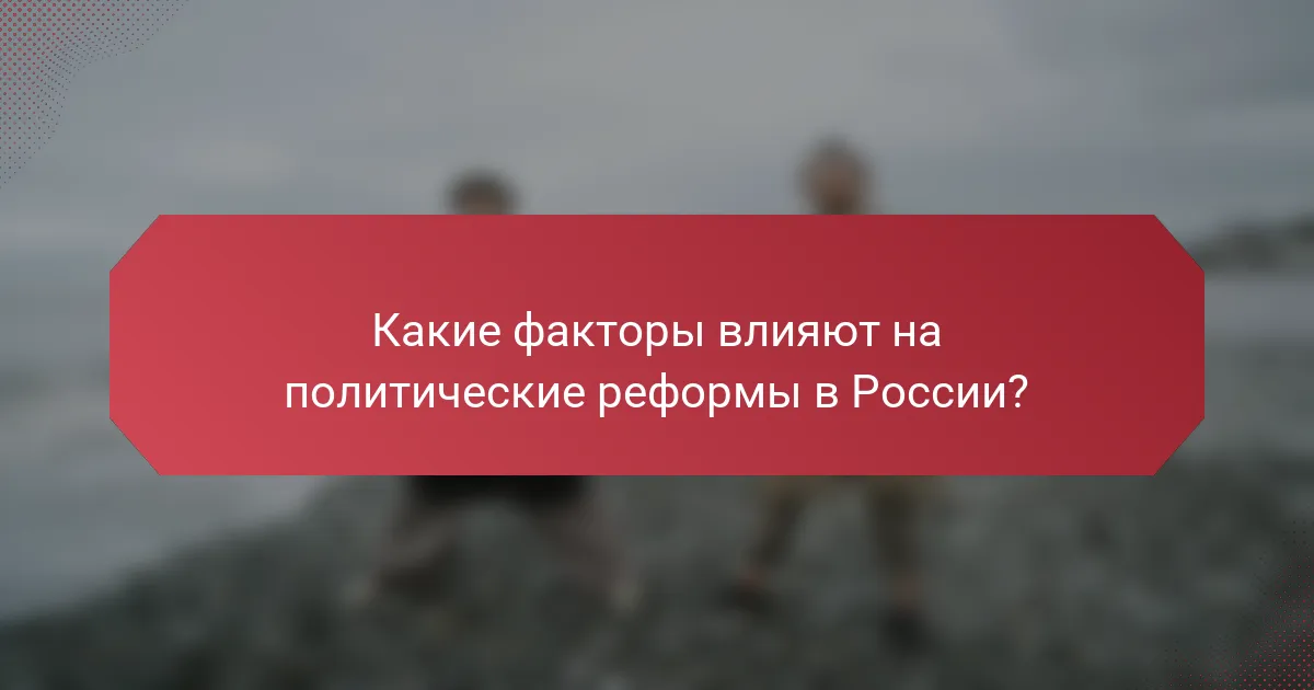Какие факторы влияют на политические реформы в России?