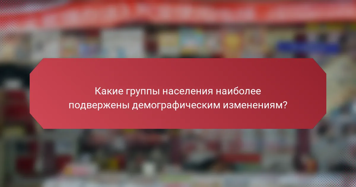 Какие группы населения наиболее подвержены демографическим изменениям?