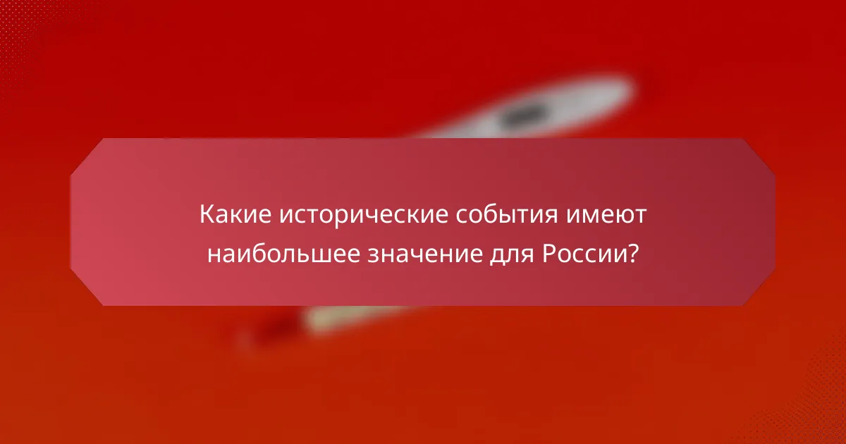 Какие исторические события имеют наибольшее значение для России?