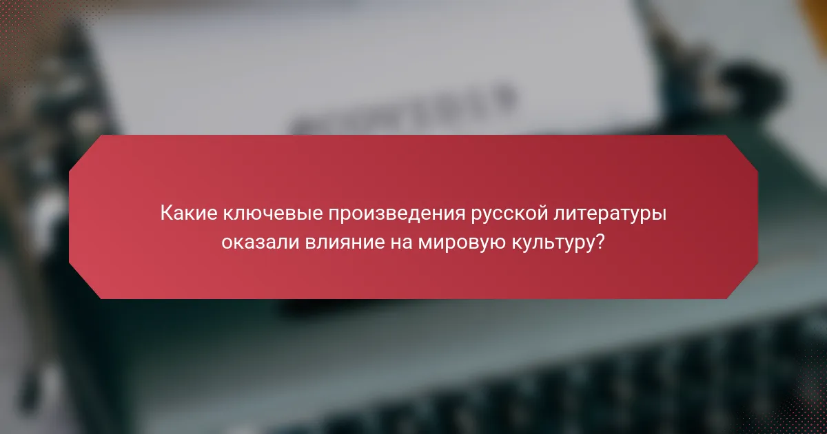 Какие ключевые произведения русской литературы оказали влияние на мировую культуру?