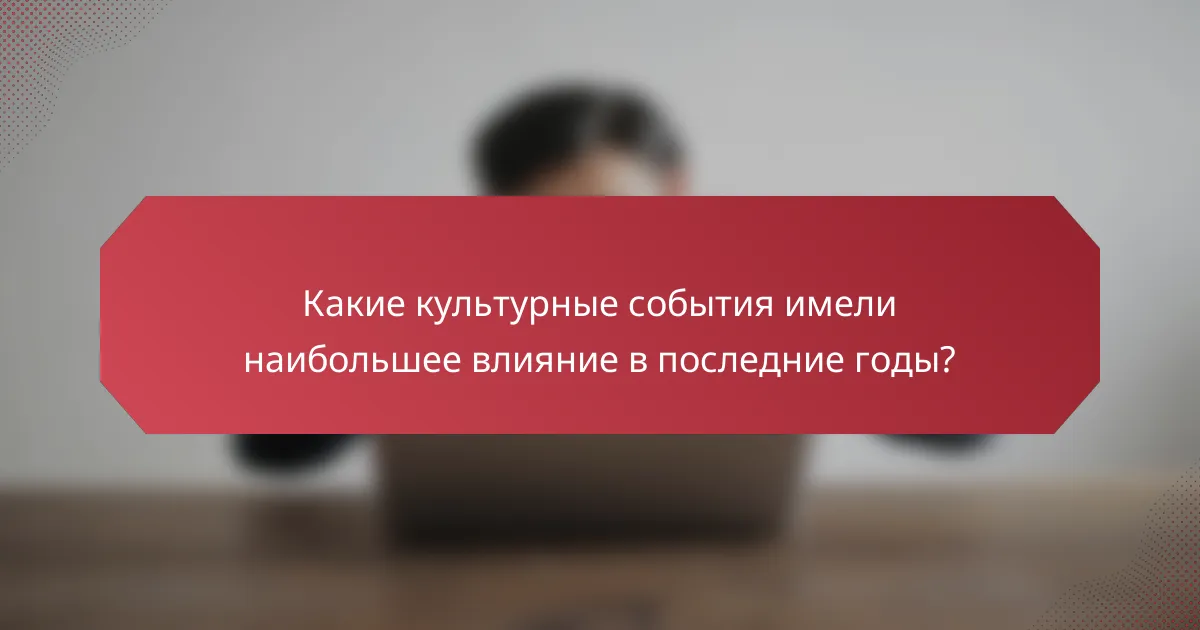 Какие культурные события имели наибольшее влияние в последние годы?