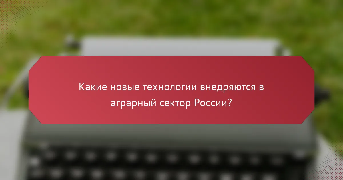 Какие новые технологии внедряются в аграрный сектор России?