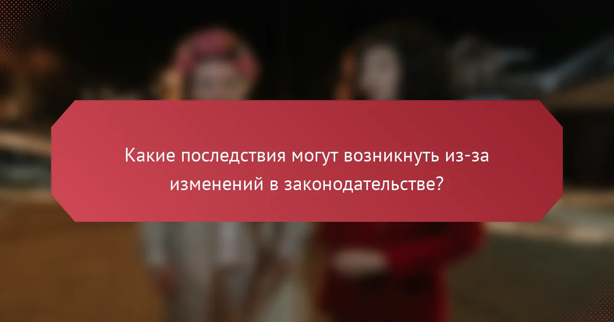 Какие последствия могут возникнуть из-за изменений в законодательстве?