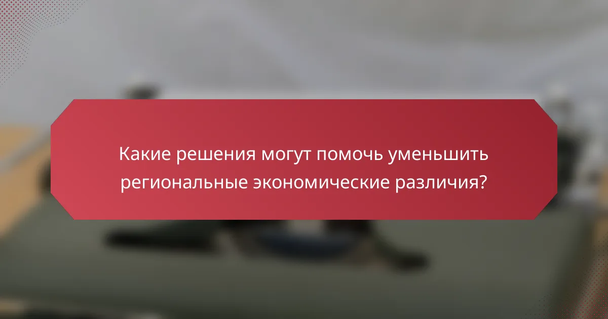 Какие решения могут помочь уменьшить региональные экономические различия?