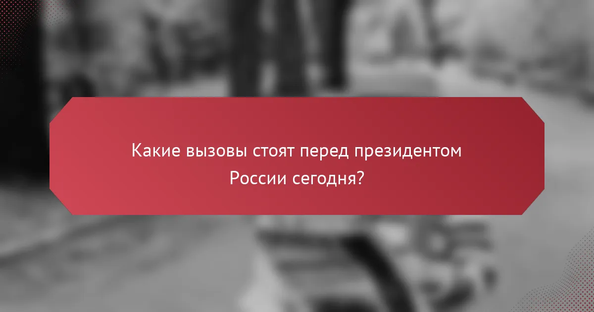 Какие вызовы стоят перед президентом России сегодня?