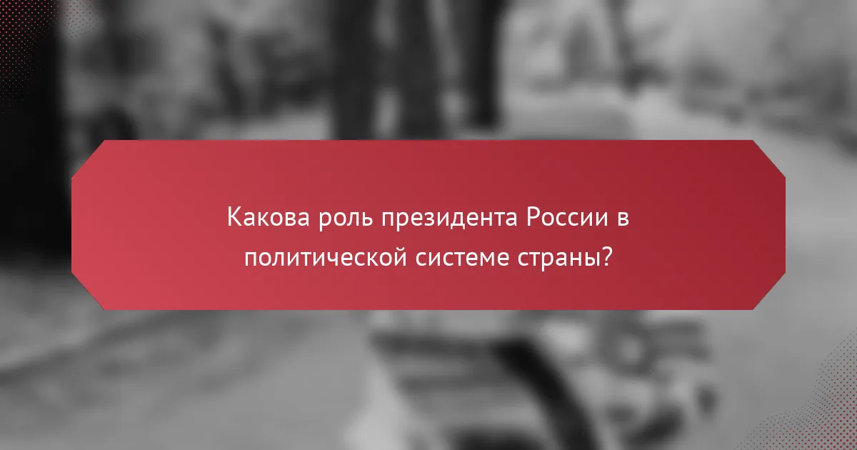 Какова роль президента России в политической системе страны?