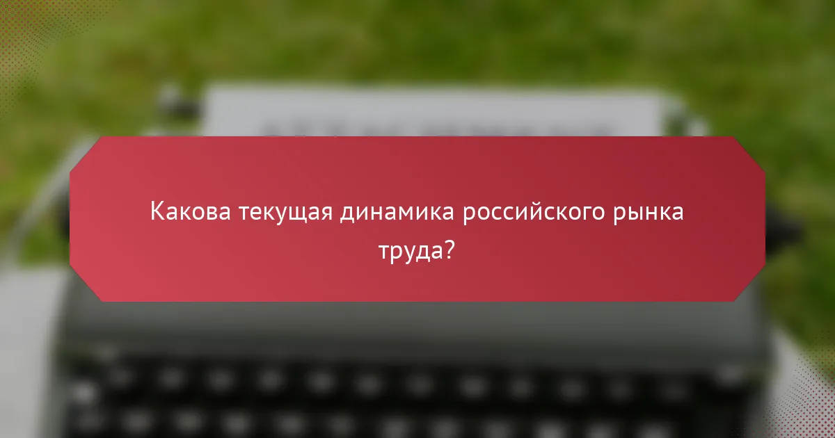 Какова текущая динамика российского рынка труда?