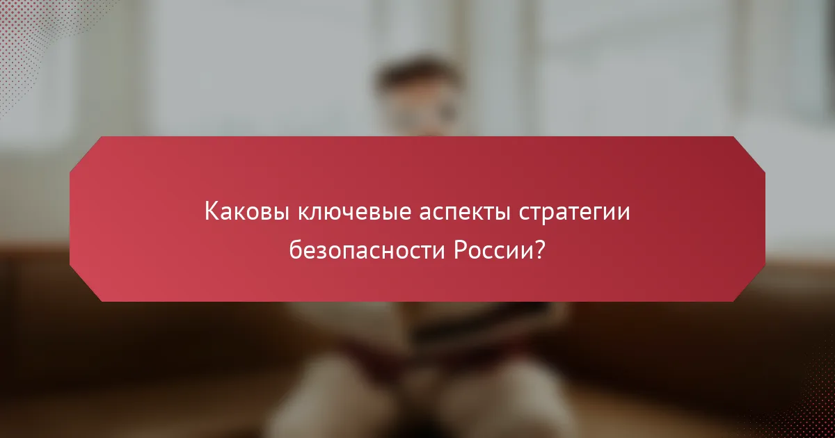 Каковы ключевые аспекты стратегии безопасности России?