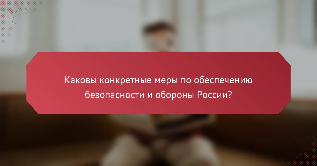 Каковы конкретные меры по обеспечению безопасности и обороны России?