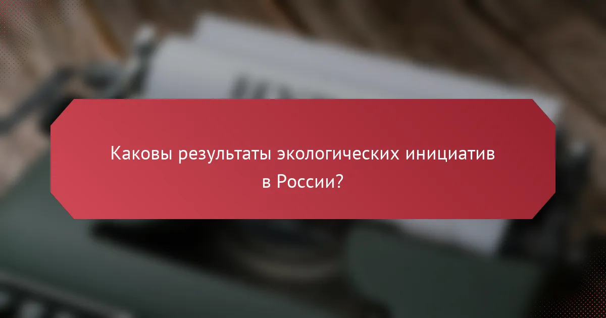 Каковы результаты экологических инициатив в России?