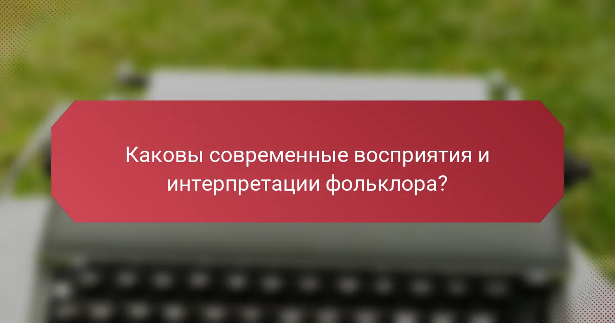 Каковы современные восприятия и интерпретации фольклора?