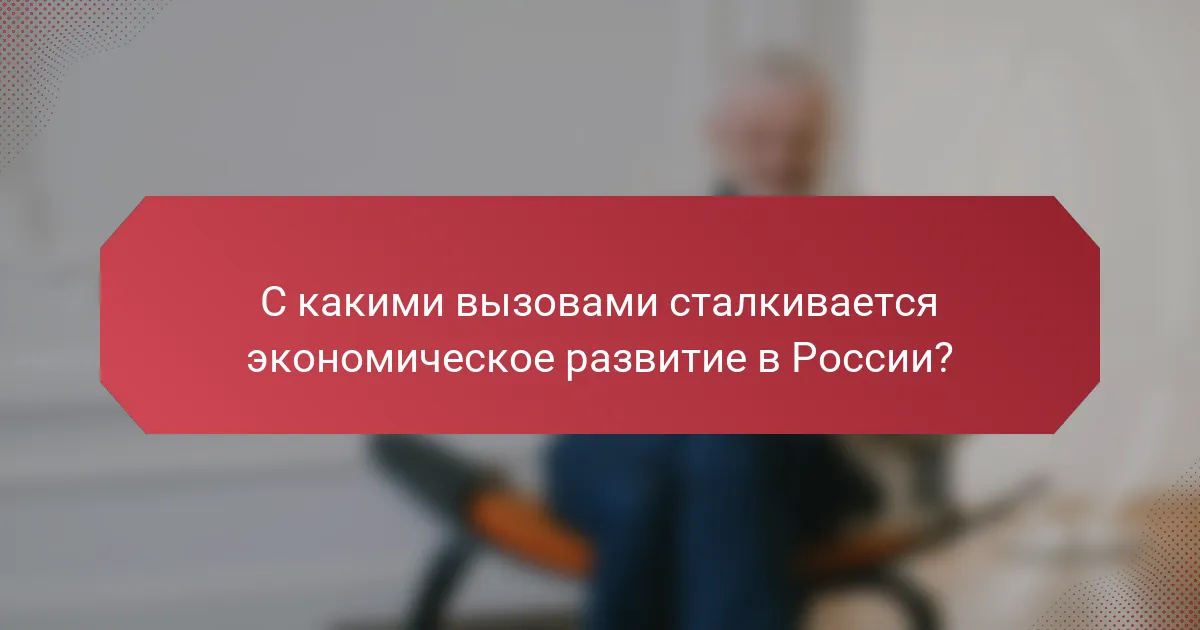 С какими вызовами сталкивается экономическое развитие в России?